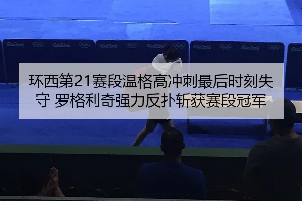 环西第21赛段温格高冲刺最后时刻失守 罗格利奇强力反扑斩获赛段冠军